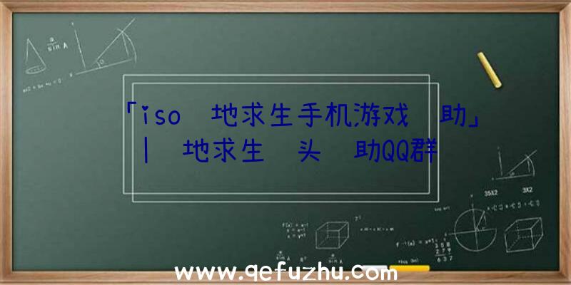 「iso绝地求生手机游戏辅助」|绝地求生铁头辅助QQ群